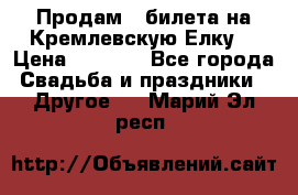 Продам 3 билета на Кремлевскую Елку. › Цена ­ 2 000 - Все города Свадьба и праздники » Другое   . Марий Эл респ.